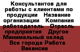 Консультантов для работы с клиентами по продукции › Название организации ­ Компания-работодатель › Отрасль предприятия ­ Другое › Минимальный оклад ­ 1 - Все города Работа » Вакансии   . Московская обл.,Химки г.